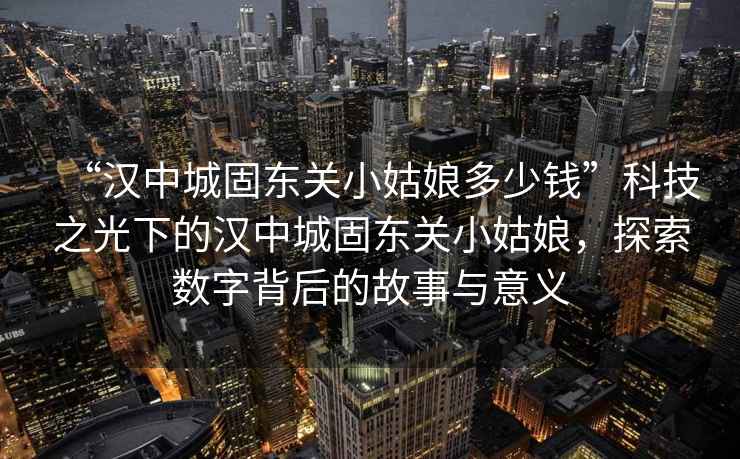 “漢中城固東關小姑娘多少錢”科技之光下的漢中城固東關小姑娘，探索數(shù)字背后的故事與意義