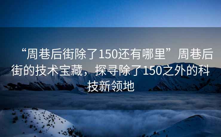 “周巷后街除了150還有哪里”周巷后街的技術寶藏，探尋除了150之外的科技新領地