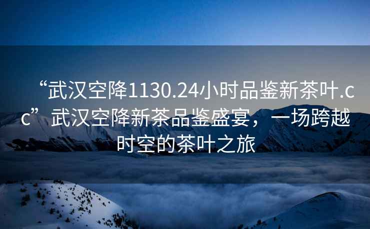“武漢空降1130.24小時品鑒新茶葉.cc”武漢空降新茶品鑒盛宴，一場跨越時空的茶葉之旅