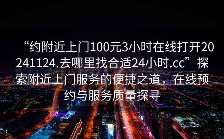 “約附近上門100元3小時在線打開20241124.去哪里找合適24小時.cc”探索附近上門服務的便捷之道，在線預約與服務質量探尋