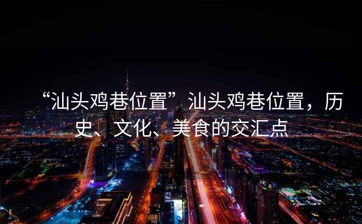 “汕頭雞巷位置”汕頭雞巷位置，歷史、文化、美食的交匯點