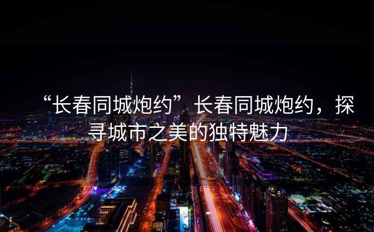 “長春同城炮約”長春同城炮約，探尋城市之美的獨特魅力