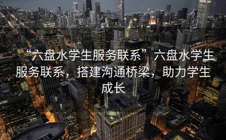 “六盤水學生服務聯系”六盤水學生服務聯系，搭建溝通橋梁，助力學生成長