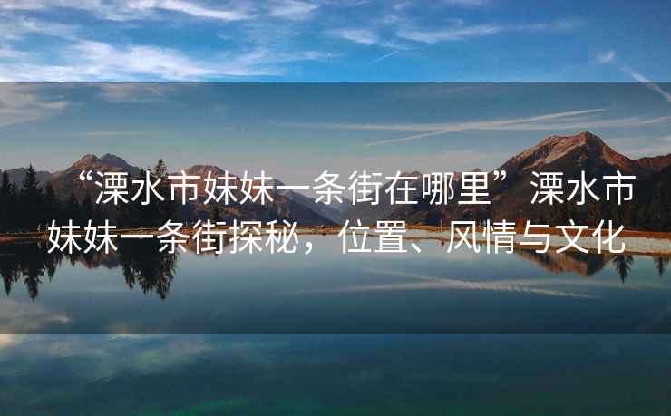“溧水市妹妹一條街在哪里”溧水市妹妹一條街探秘，位置、風(fēng)情與文化