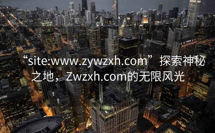 “site:www.zywzxh.com”探索神秘之地，Zwzxh.com的無限風光