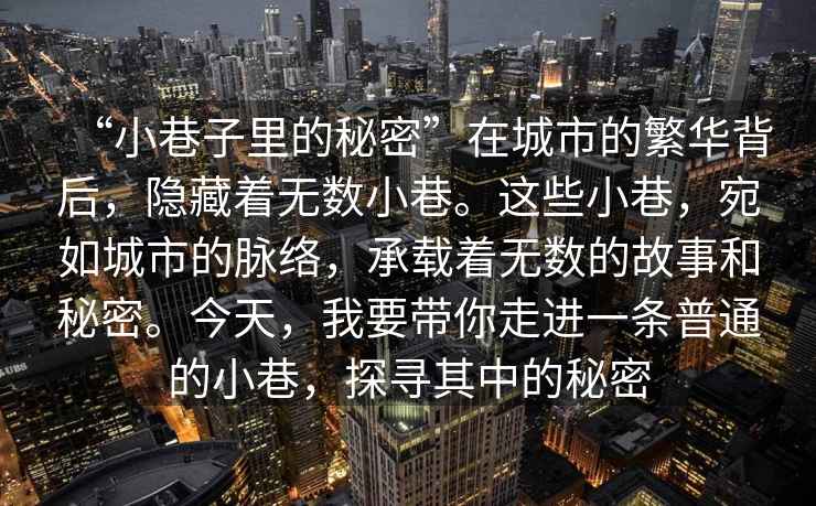 “小巷子里的秘密”在城市的繁華背后，隱藏著無數小巷。這些小巷，宛如城市的脈絡，承載著無數的故事和秘密。今天，我要帶你走進一條普通的小巷，探尋其中的秘密