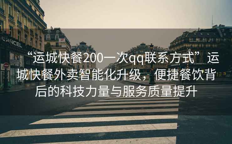 “運(yùn)城快餐200一次qq聯(lián)系方式”運(yùn)城快餐外賣智能化升級(jí)，便捷餐飲背后的科技力量與服務(wù)質(zhì)量提升