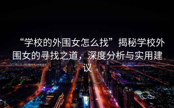 “學校的外圍女怎么找”揭秘學校外圍女的尋找之道，深度分析與實用建議