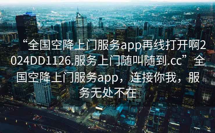 “全國空降上門服務app再線打開啊2024DD1126.服務上門隨叫隨到.cc”全國空降上門服務app，連接你我，服務無處不在