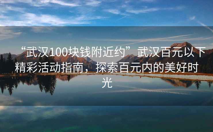 “武漢100塊錢附近約”武漢百元以下精彩活動(dòng)指南，探索百元內(nèi)的美好時(shí)光