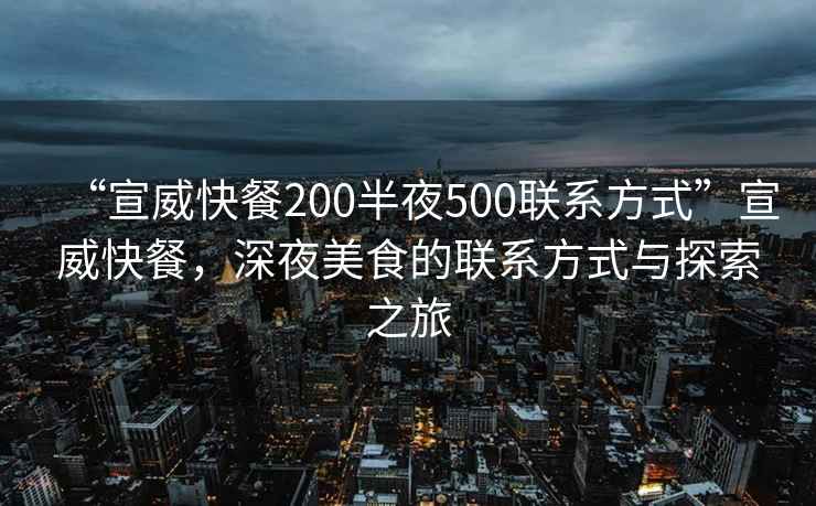 “宣威快餐200半夜500聯系方式”宣威快餐，深夜美食的聯系方式與探索之旅