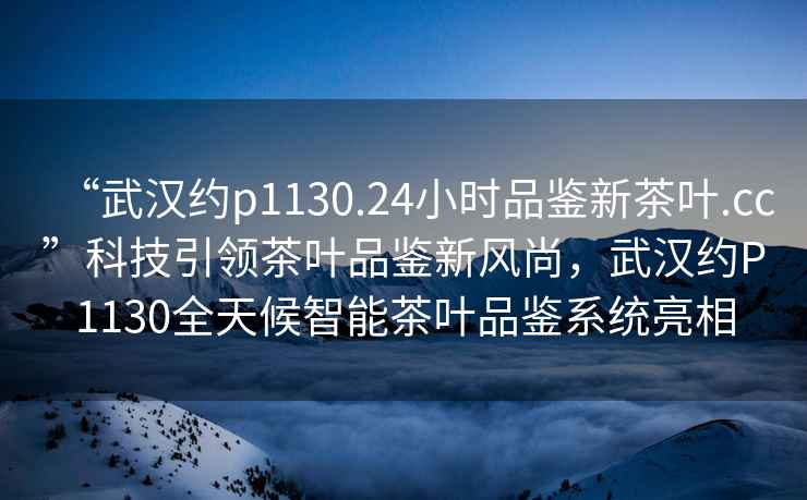 “武漢約p1130.24小時(shí)品鑒新茶葉.cc”科技引領(lǐng)茶葉品鑒新風(fēng)尚，武漢約P1130全天候智能茶葉品鑒系統(tǒng)亮相