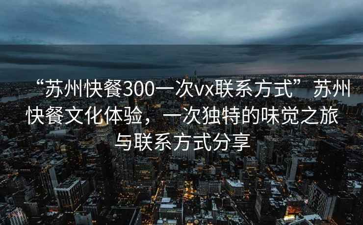 “蘇州快餐300一次vx聯系方式”蘇州快餐文化體驗，一次獨特的味覺之旅與聯系方式分享