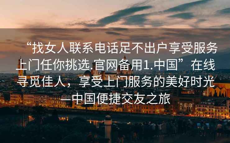 “找女人聯系電話足不出戶享受服務上門任你挑選.官網備用1.中國”在線尋覓佳人，享受上門服務的美好時光—中國便捷交友之旅