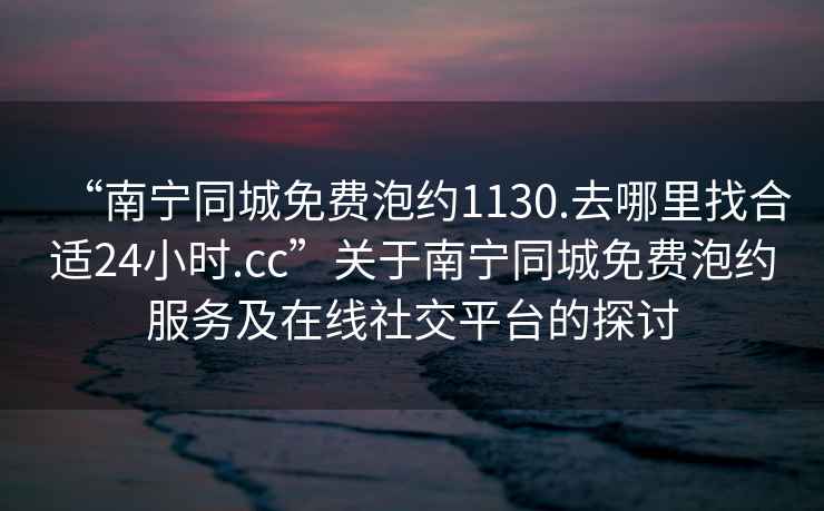 “南寧同城免費(fèi)泡約1130.去哪里找合適24小時(shí).cc”關(guān)于南寧同城免費(fèi)泡約服務(wù)及在線社交平臺(tái)的探討