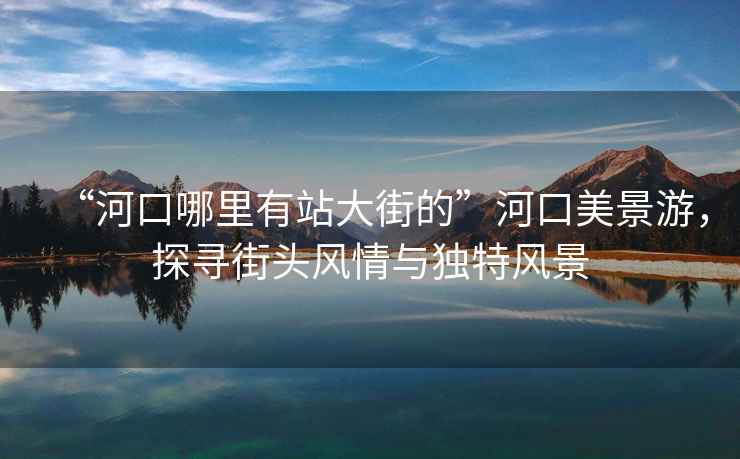 “河口哪里有站大街的”河口美景游，探尋街頭風情與獨特風景