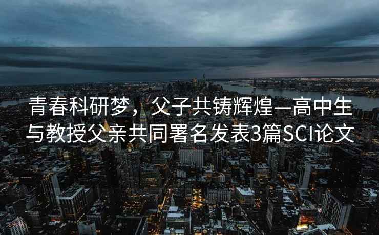 青春科研夢(mèng)，父子共鑄輝煌—高中生與教授父親共同署名發(fā)表3篇SCI論文