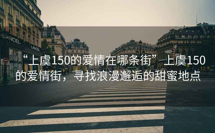 “上虞150的愛情在哪條街”上虞150的愛情街，尋找浪漫邂逅的甜蜜地點