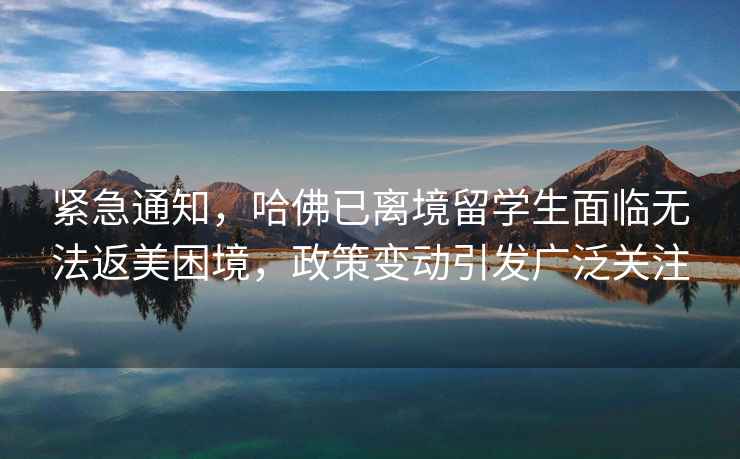 緊急通知，哈佛已離境留學生面臨無法返美困境，政策變動引發廣泛關注