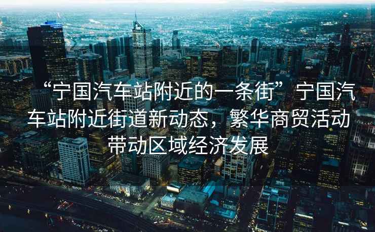 “寧國汽車站附近的一條街”寧國汽車站附近街道新動態，繁華商貿活動帶動區域經濟發展