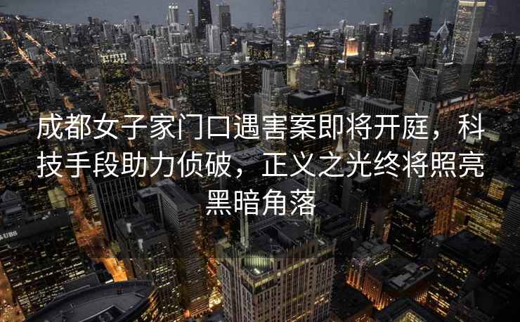成都女子家門口遇害案即將開庭，科技手段助力偵破，正義之光終將照亮黑暗角落