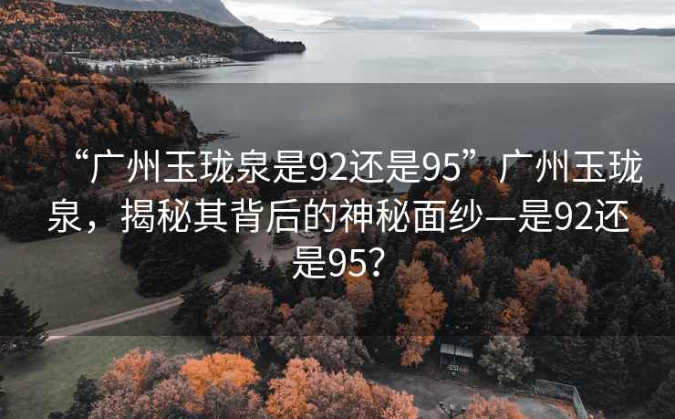 “廣州玉瓏泉是92還是95”廣州玉瓏泉，揭秘其背后的神秘面紗—是92還是95？