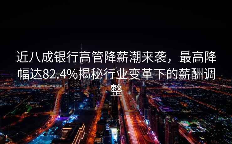 近八成銀行高管降薪潮來襲，最高降幅達82.4%揭秘行業變革下的薪酬調整