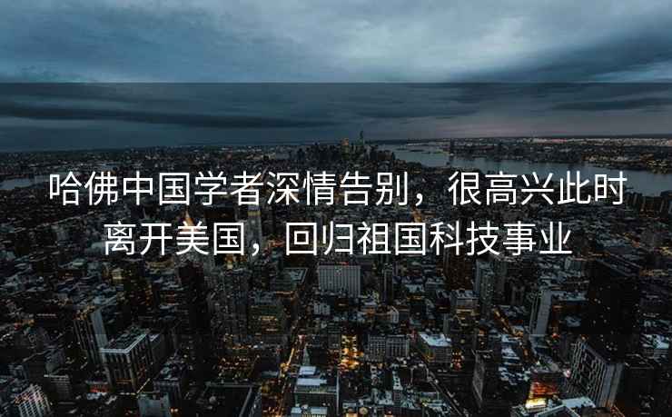 哈佛中國學者深情告別，很高興此時離開美國，回歸祖國科技事業(yè)
