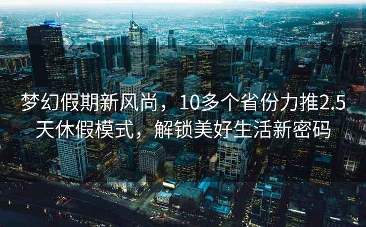 夢幻假期新風尚，10多個省份力推2.5天休假模式，解鎖美好生活新密碼