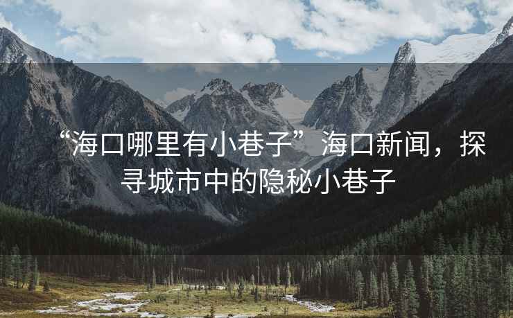 “海口哪里有小巷子”?？谛侣?，探尋城市中的隱秘小巷子