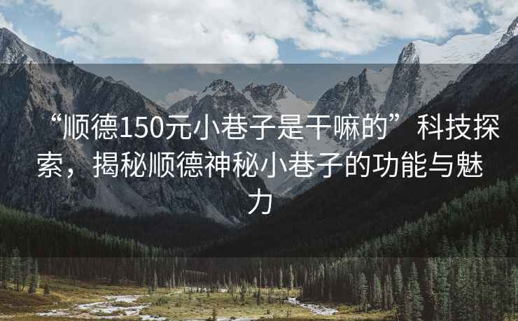 “順德150元小巷子是干嘛的”科技探索，揭秘順德神秘小巷子的功能與魅力