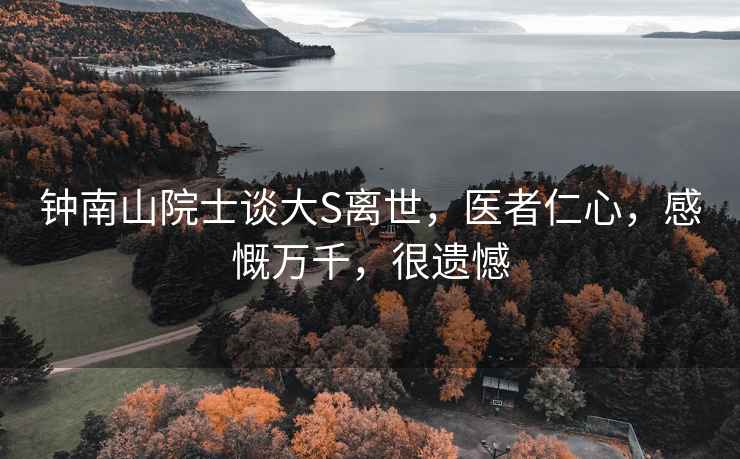 鐘南山院士談大S離世，醫(yī)者仁心，感慨萬千，很遺憾