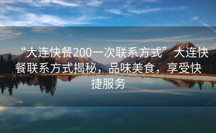 “大連快餐200一次聯系方式”大連快餐聯系方式揭秘，品味美食，享受快捷服務