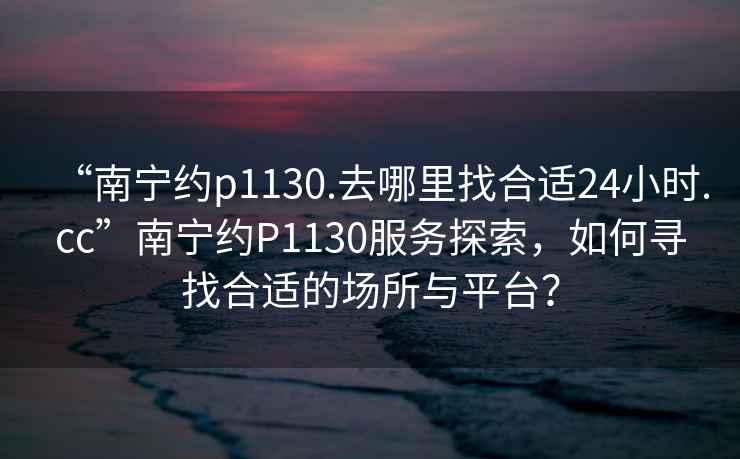 “南寧約p1130.去哪里找合適24小時.cc”南寧約P1130服務(wù)探索，如何尋找合適的場所與平臺？