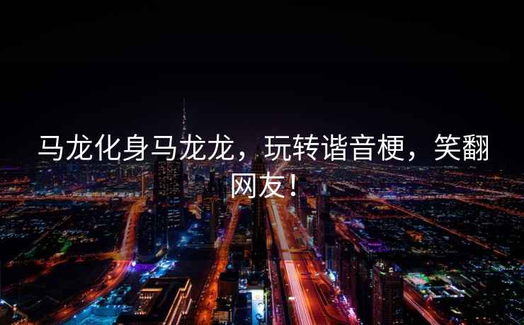 馬龍化身馬龍龍，玩轉諧音梗，笑翻網友！