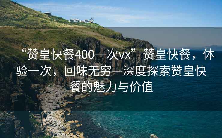 “贊皇快餐400一次vx”贊皇快餐，體驗一次，回味無窮—深度探索贊皇快餐的魅力與價值