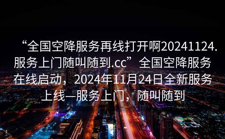 “全國空降服務(wù)再線打開啊20241124.服務(wù)上門隨叫隨到.cc”全國空降服務(wù)在線啟動，2024年11月24日全新服務(wù)上線—服務(wù)上門，隨叫隨到