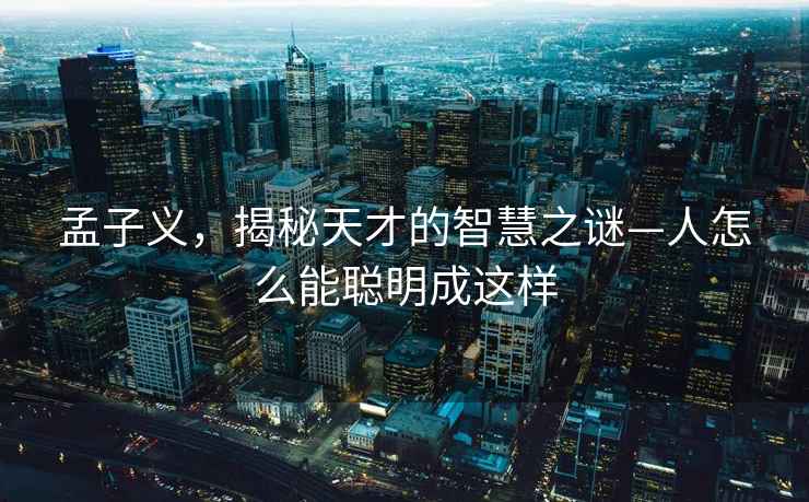 孟子義，揭秘天才的智慧之謎—人怎么能聰明成這樣