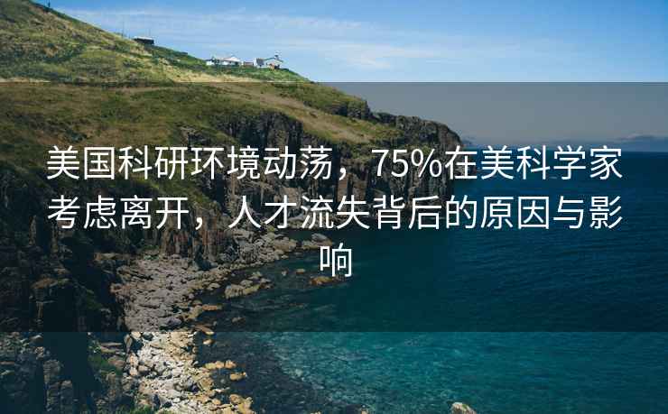 美國科研環境動蕩，75%在美科學家考慮離開，人才流失背后的原因與影響