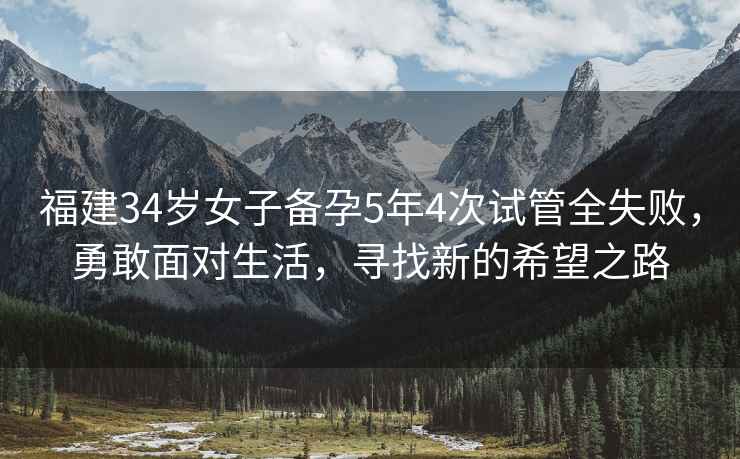 福建34歲女子備孕5年4次試管全失敗，勇敢面對生活，尋找新的希望之路