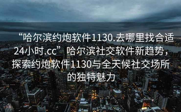 “哈爾濱約炮軟件1130.去哪里找合適24小時.cc”哈爾濱社交軟件新趨勢，探索約炮軟件1130與全天候社交場所的獨特魅力
