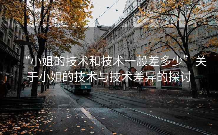 “小姐的技術和技術一般差多少”關于小姐的技術與技術差異的探討