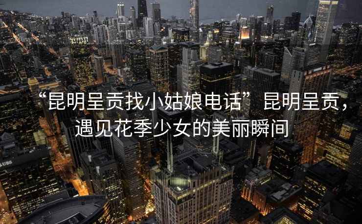 “昆明呈貢找小姑娘電話”昆明呈貢，遇見花季少女的美麗瞬間
