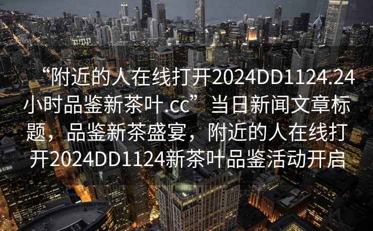“附近的人在線打開2024DD1124.24小時品鑒新茶葉.cc”當日新聞文章標題，品鑒新茶盛宴，附近的人在線打開2024DD1124新茶葉品鑒活動開啟