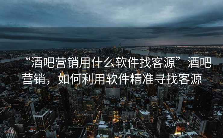 “酒吧營銷用什么軟件找客源”酒吧營銷，如何利用軟件精準尋找客源