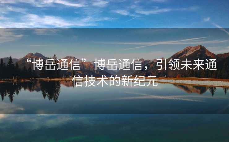 “博岳通信”博岳通信，引領未來通信技術的新紀元