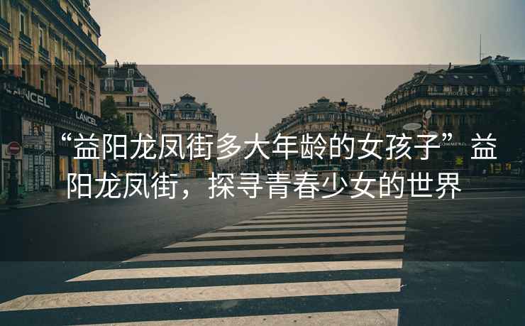 “益陽龍鳳街多大年齡的女孩子”益陽龍鳳街，探尋青春少女的世界