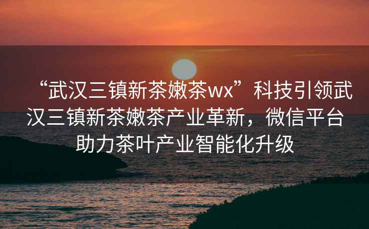 “武漢三鎮新茶嫩茶wx”科技引領武漢三鎮新茶嫩茶產業革新，微信平臺助力茶葉產業智能化升級