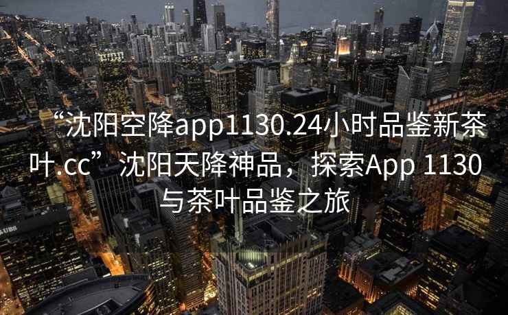 “沈陽空降app1130.24小時品鑒新茶葉.cc”沈陽天降神品，探索App 1130與茶葉品鑒之旅