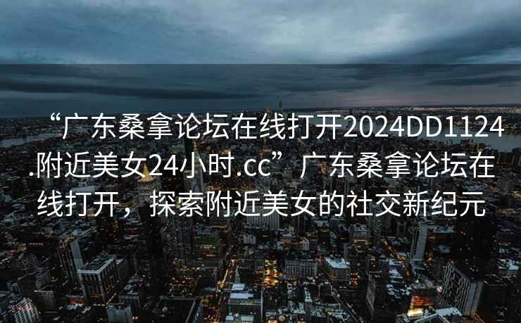 “廣東桑拿論壇在線打開2024DD1124.附近美女24小時.cc”廣東桑拿論壇在線打開，探索附近美女的社交新紀元